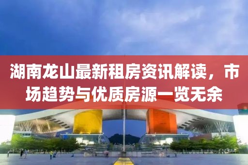 湖南龙山最新租房资讯解读，市场趋势与优质房源一览无余