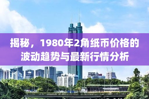 揭秘，1980年2角纸币价格的波动趋势与最新行情分析