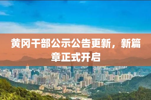 黄冈干部公示公告更新，新篇章正式开启