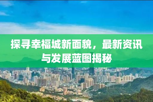 探寻幸福城新面貌，最新资讯与发展蓝图揭秘