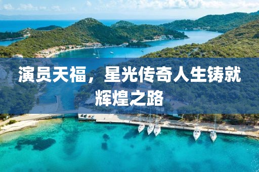 演员天福，星光传奇人生铸就辉煌之路