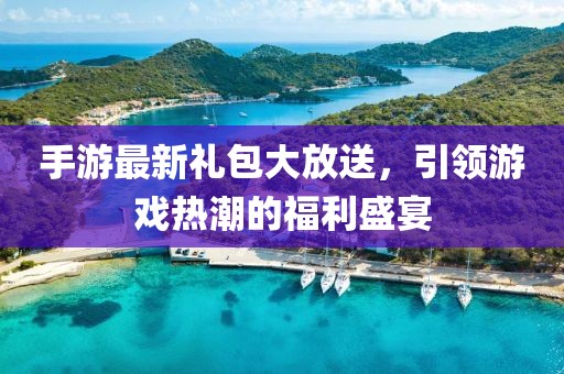手游最新礼包大放送，引领游戏热潮的福利盛宴