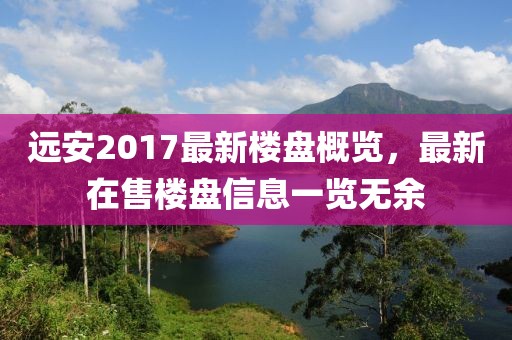 远安2017最新楼盘概览，最新在售楼盘信息一览无余