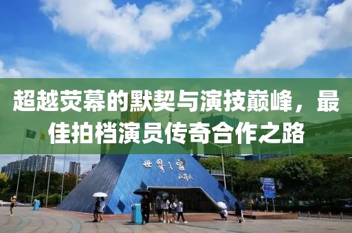 超越荧幕的默契与演技巅峰，最佳拍档演员传奇合作之路