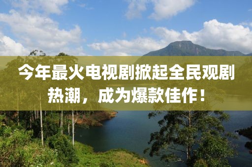 今年最火电视剧掀起全民观剧热潮，成为爆款佳作！