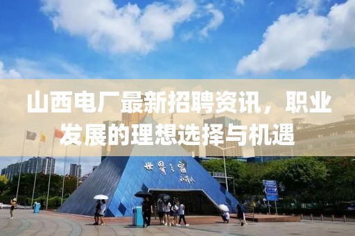 山西电厂最新招聘资讯，职业发展的理想选择与机遇