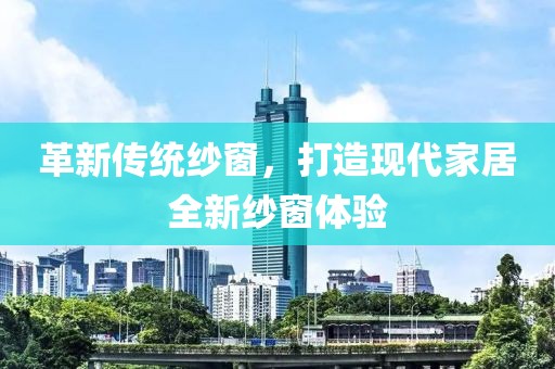 革新传统纱窗，打造现代家居全新纱窗体验