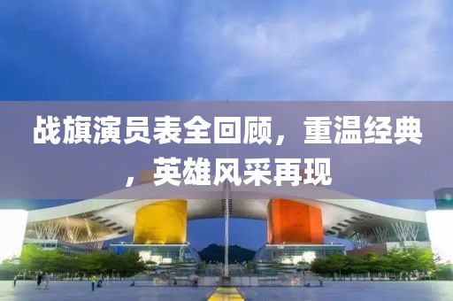 战旗演员表全回顾，重温经典，英雄风采再现