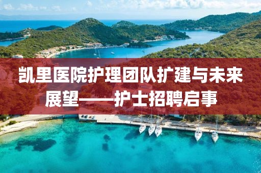 凯里医院护理团队扩建与未来展望——护士招聘启事
