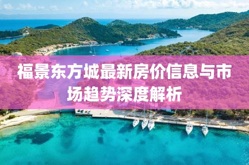 福景东方城最新房价信息与市场趋势深度解析