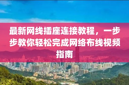 最新网线插座连接教程，一步步教你轻松完成网络布线视频指南