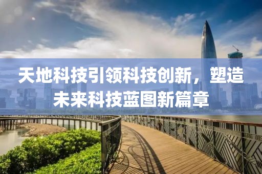 天地科技引领科技创新，塑造未来科技蓝图新篇章