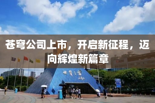 苍穹公司上市，开启新征程，迈向辉煌新篇章