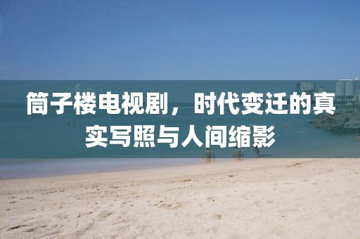 筒子楼电视剧，时代变迁的真实写照与人间缩影