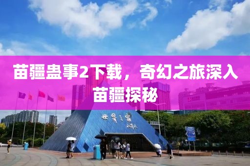苗疆蛊事2下载，奇幻之旅深入苗疆探秘
