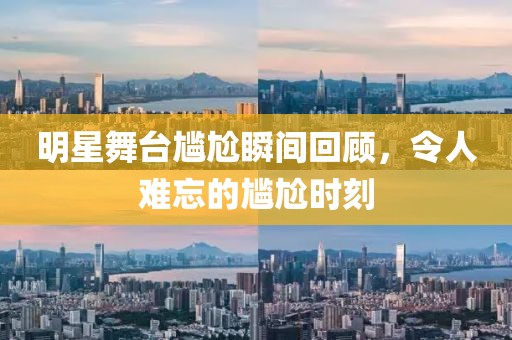 明星舞台尴尬瞬间回顾，令人难忘的尴尬时刻