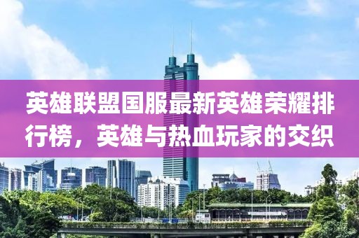 英雄联盟国服最新英雄荣耀排行榜，英雄与热血玩家的交织