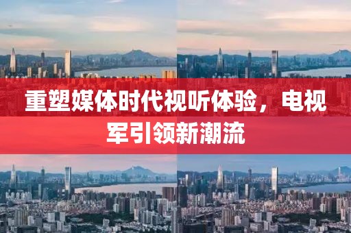重塑媒体时代视听体验，电视军引领新潮流