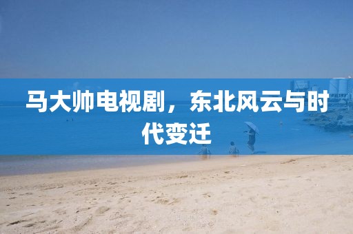 马大帅电视剧，东北风云与时代变迁