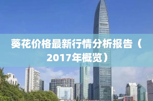 葵花价格最新行情分析报告（2017年概览）
