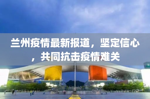 兰州疫情最新报道，坚定信心，共同抗击疫情难关