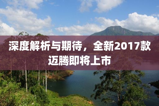 深度解析与期待，全新2017款迈腾即将上市