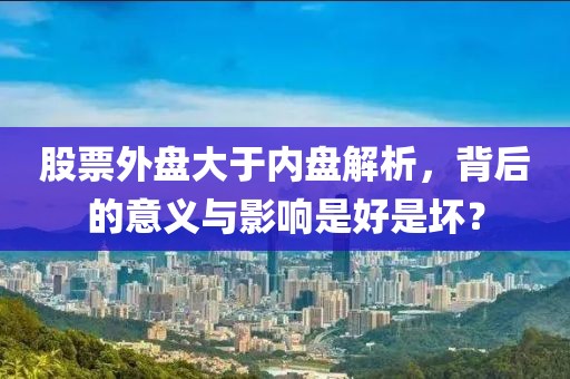 股票外盘大于内盘解析，背后的意义与影响是好是坏？