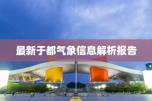 最新于都气象信息解析报告