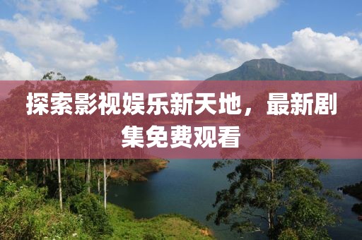 探索影视娱乐新天地，最新剧集免费观看