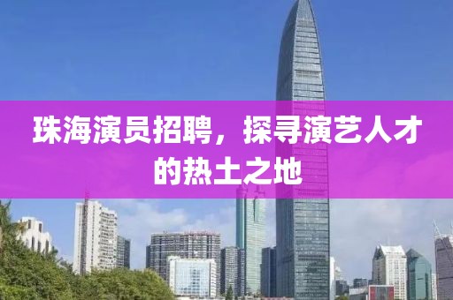 珠海演员招聘，探寻演艺人才的热土之地