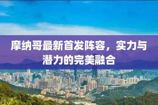 摩纳哥最新首发阵容，实力与潜力的完美融合