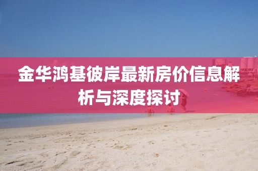金华鸿基彼岸最新房价信息解析与深度探讨