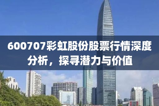 600707彩虹股份股票行情深度分析，探寻潜力与价值