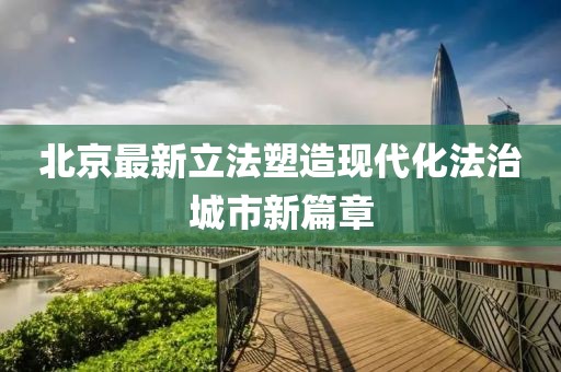 北京最新立法塑造现代化法治城市新篇章
