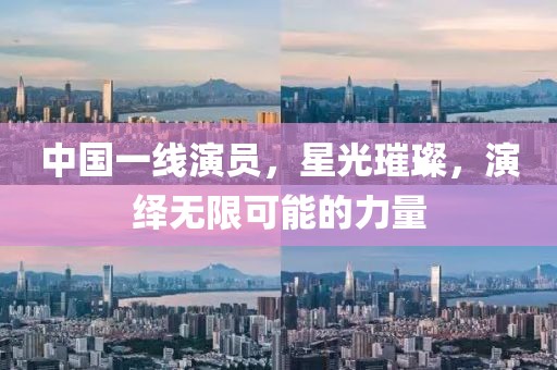 中国一线演员，星光璀璨，演绎无限可能的力量