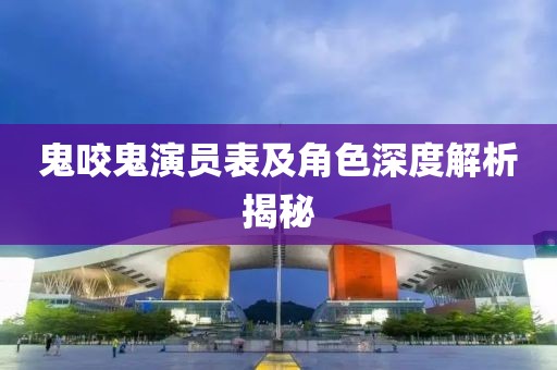 鬼咬鬼演员表及角色深度解析揭秘