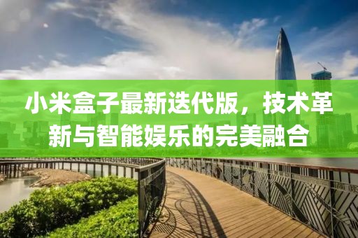 小米盒子最新迭代版，技术革新与智能娱乐的完美融合