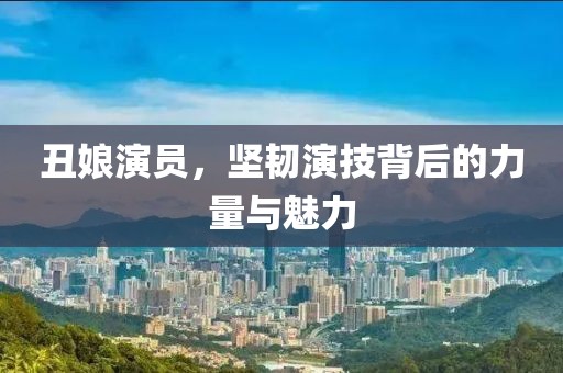丑娘演员，坚韧演技背后的力量与魅力