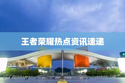 王者荣耀热点资讯速递
