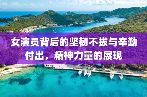 女演员背后的坚韧不拔与辛勤付出，精神力量的展现