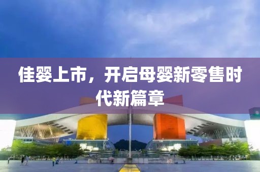 佳婴上市，开启母婴新零售时代新篇章