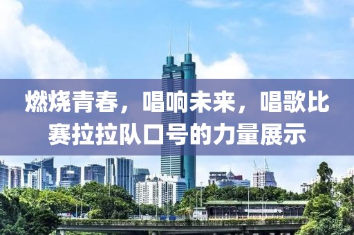 燃烧青春，唱响未来，唱歌比赛拉拉队口号的力量展示