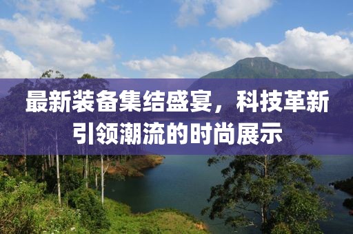 最新装备集结盛宴，科技革新引领潮流的时尚展示