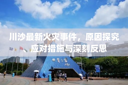 川沙最新火灾事件，原因探究、应对措施与深刻反思