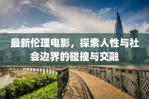 最新伦理电影，探索人性与社会边界的碰撞与交融