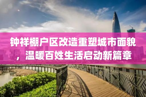 钟祥棚户区改造重塑城市面貌，温暖百姓生活启动新篇章
