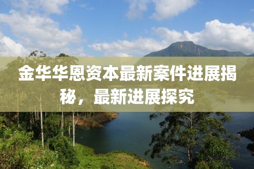 金华华恩资本最新案件进展揭秘，最新进展探究