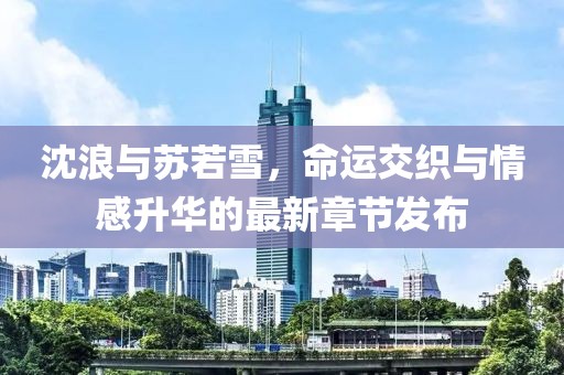 沈浪与苏若雪，命运交织与情感升华的最新章节发布