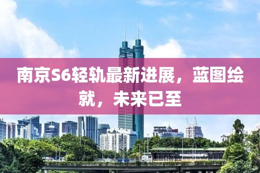 南京S6轻轨最新进展，蓝图绘就，未来已至