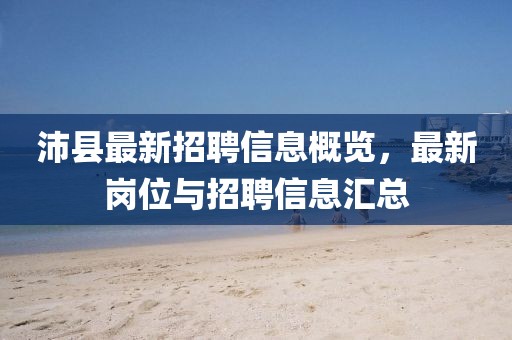 沛县最新招聘信息概览，最新岗位与招聘信息汇总